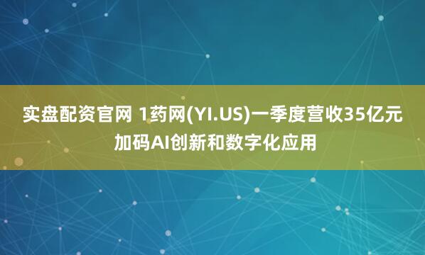 实盘配资官网 1药网(YI.US)一季度营收35亿元 加码AI创新和数字化应用