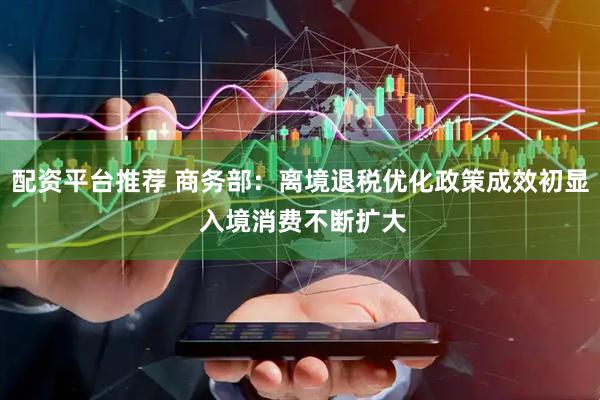 配资平台推荐 商务部：离境退税优化政策成效初显 入境消费不断扩大