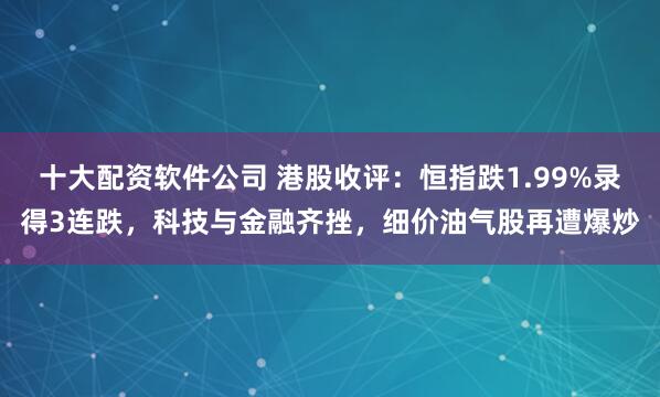 十大配资软件公司 港股收评：恒指跌1.99%录得3连跌，科技与金融齐挫，细价油气股再遭爆炒