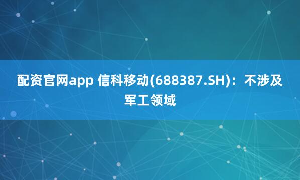 配资官网app 信科移动(688387.SH)：不涉及军工领域