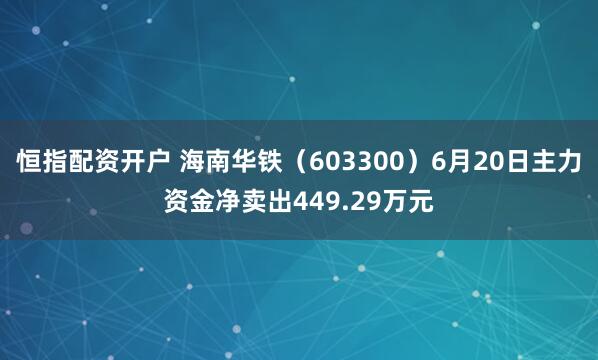 恒指配资开户 海南华铁（603300）6月20日主力资金净卖出449.29万元