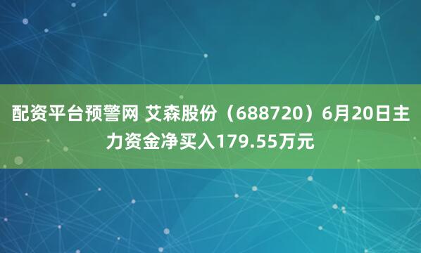 配资平台预警网 艾森股份（688720）6月20日主力资金净买入179.55万元