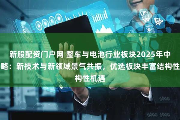 新股配资门户网 整车与电池行业板块2025年中期策略：新技术与新领域景气共振，优选板块丰富结构性机遇