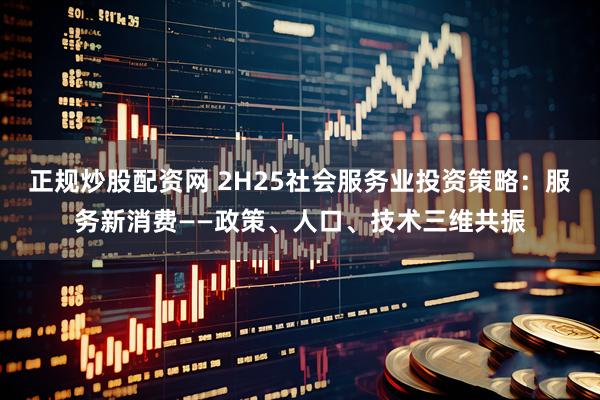 正规炒股配资网 2H25社会服务业投资策略：服务新消费——政策、人口、技术三维共振