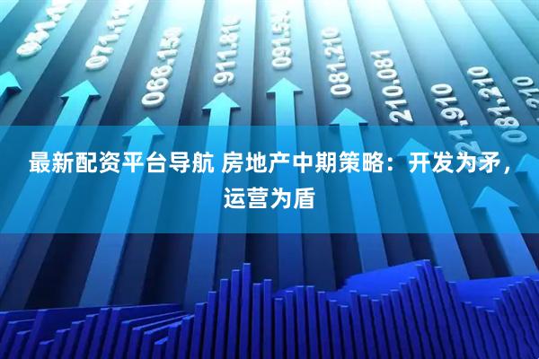 最新配资平台导航 房地产中期策略：开发为矛，运营为盾