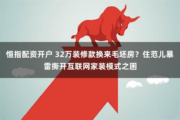 恒指配资开户 32万装修款换来毛坯房？住范儿暴雷撕开互联网家装模式之困