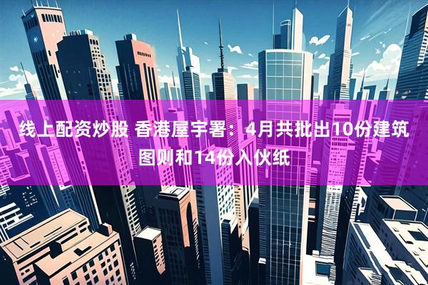 线上配资炒股 香港屋宇署：4月共批出10份建筑图则和14份入伙纸
