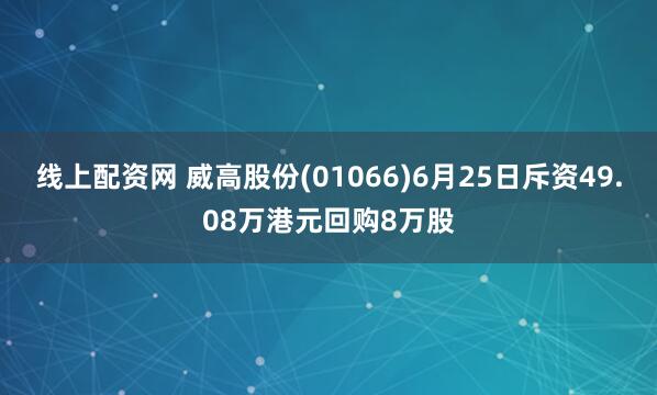 线上配资网 威高股份(01066)6月25日斥资49.08万港元回购8万股
