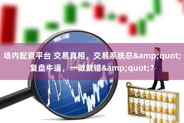 场内配资平台 交易真相，交易系统总"复盘牛逼，一做就错"？