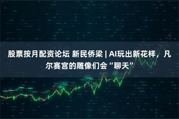 股票按月配资论坛 新民侨梁 | AI玩出新花样，凡尔赛宫的雕像们会“聊天”