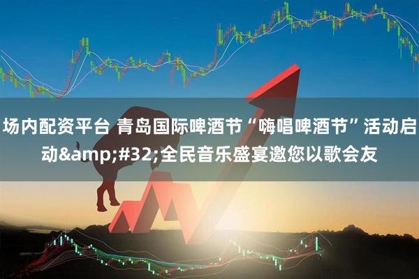 场内配资平台 青岛国际啤酒节“嗨唱啤酒节”活动启动 全民音乐盛宴邀您以歌会友