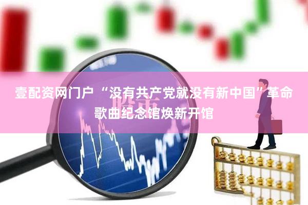 壹配资网门户 “没有共产党就没有新中国”革命歌曲纪念馆焕新开馆