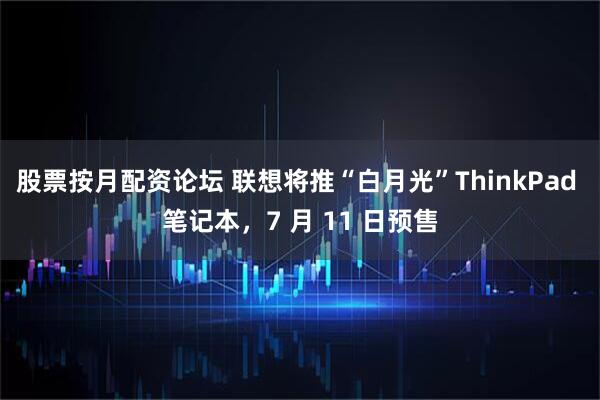 股票按月配资论坛 联想将推“白月光”ThinkPad 笔记本，7 月 11 日预售