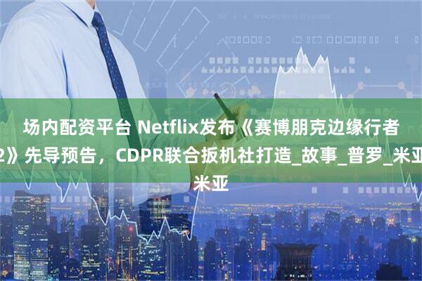 场内配资平台 Netflix发布《赛博朋克边缘行者2》先导预告，CDPR联合扳机社打造_故事_普罗_米亚