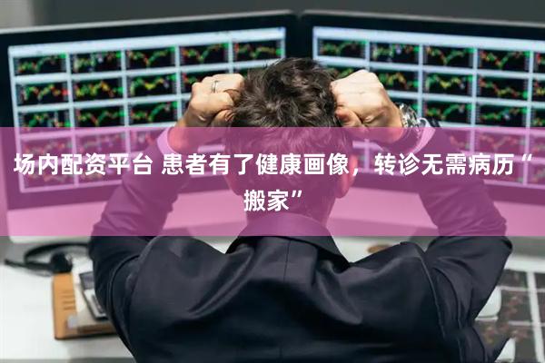 场内配资平台 患者有了健康画像，转诊无需病历“搬家”