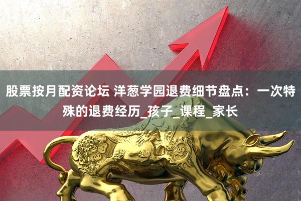 股票按月配资论坛 洋葱学园退费细节盘点：一次特殊的退费经历_孩子_课程_家长