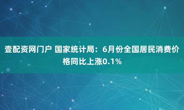 壹配资网门户 国家统计局：6月份全国居民消费价格同比上涨0.1%