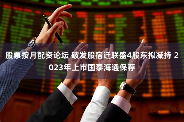 股票按月配资论坛 破发股宿迁联盛4股东拟减持 2023年上市国泰海通保荐