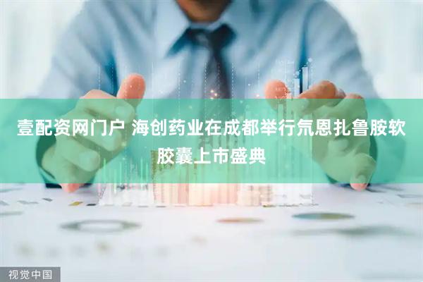 壹配资网门户 海创药业在成都举行氘恩扎鲁胺软胶囊上市盛典
