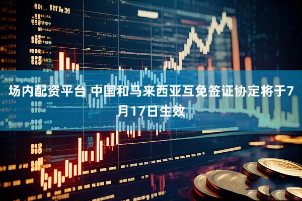 场内配资平台 中国和马来西亚互免签证协定将于7月17日生效