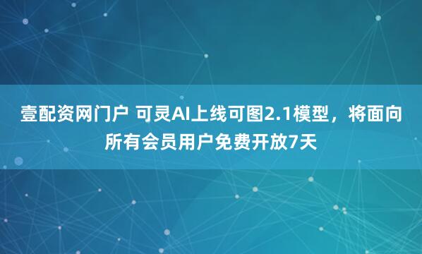 壹配资网门户 可灵AI上线可图2.1模型，将面向所有会员用户免费开放7天