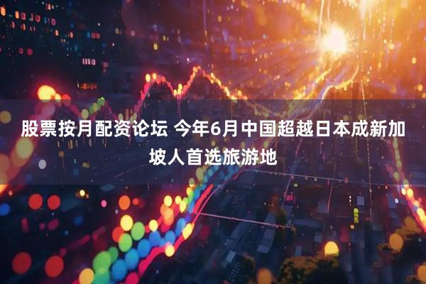 股票按月配资论坛 今年6月中国超越日本成新加坡人首选旅游地