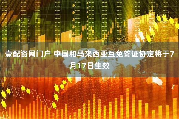 壹配资网门户 中国和马来西亚互免签证协定将于7月17日生效