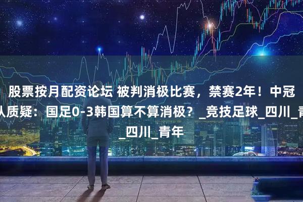 股票按月配资论坛 被判消极比赛，禁赛2年！中冠球队质疑：国足0-3韩国算不算消极？_竞技足球_四川_青年