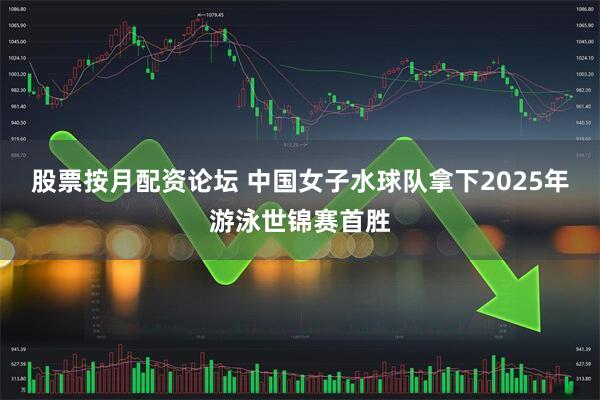 股票按月配资论坛 中国女子水球队拿下2025年游泳世锦赛首胜