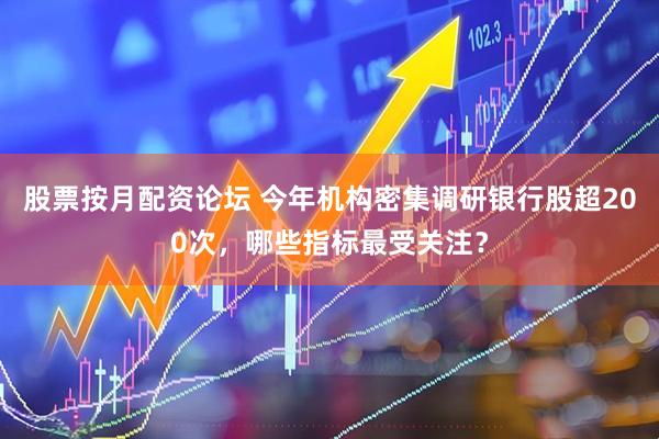 股票按月配资论坛 今年机构密集调研银行股超200次,哪些指标最受关注?