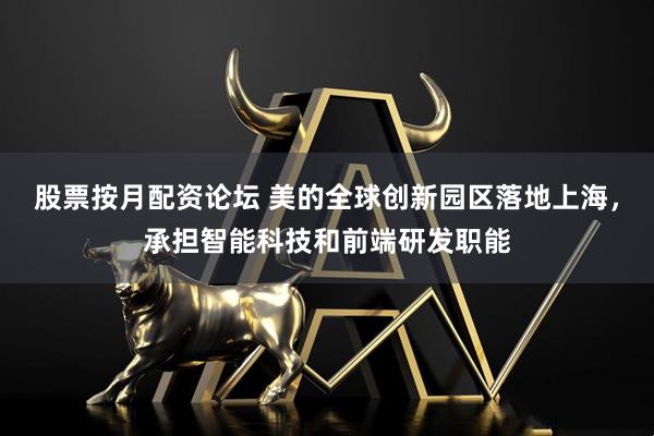 股票按月配资论坛 美的全球创新园区落地上海，承担智能科技和前端研发职能