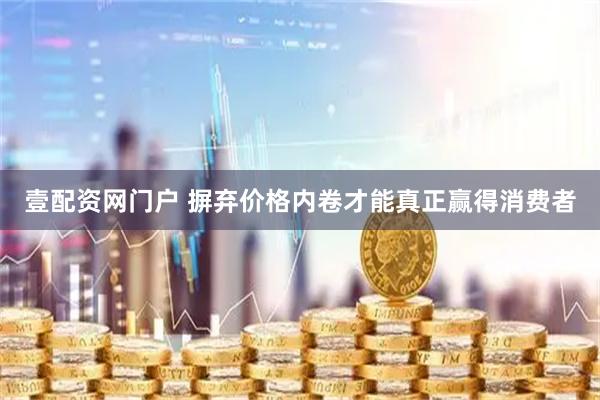 壹配资网门户 摒弃价格内卷才能真正赢得消费者