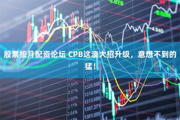 股票按月配资论坛 CPB这波大招升级，意想不到的猛！