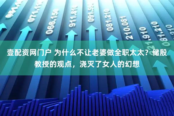 壹配资网门户 为什么不让老婆做全职太太？储殷教授的观点，浇灭了女人的幻想