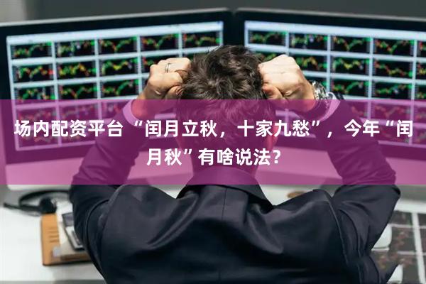 场内配资平台 “闰月立秋，十家九愁”，今年“闰月秋”有啥说法？