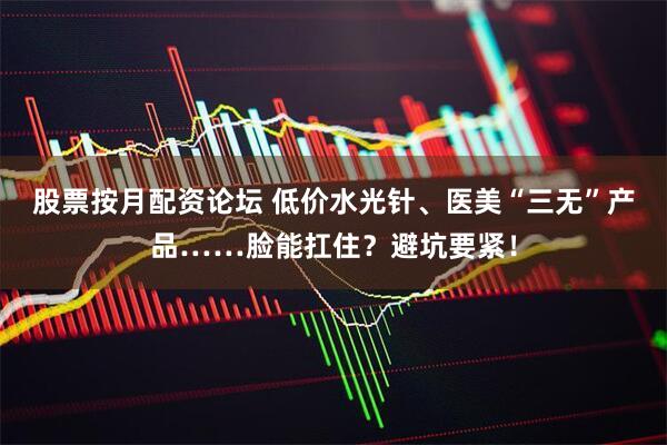 股票按月配资论坛 低价水光针、医美“三无”产品……脸能扛住？避坑要紧！