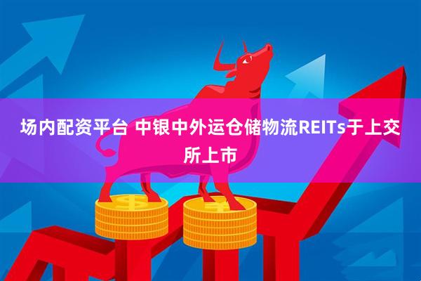 场内配资平台 中银中外运仓储物流REITs于上交所上市