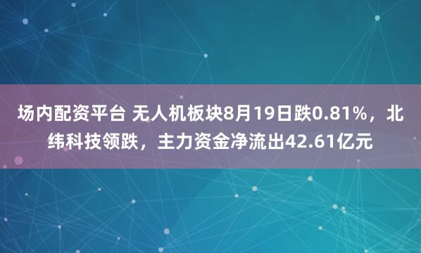 场内配资平台 无人机板块8月19日跌0.81%，北纬科技领跌，主力资金净流出42.61亿元