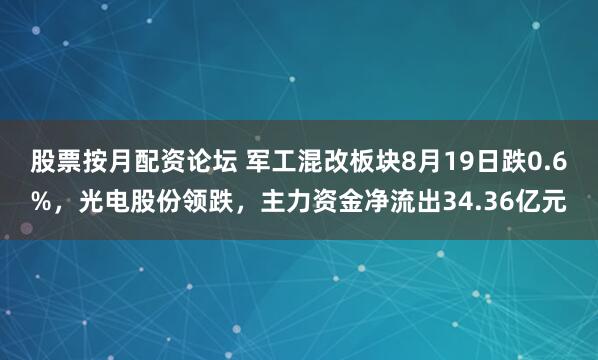 股票按月配资论坛 军工混改板块8月19日跌0.6%，光电股份领跌，主力资金净流出34.36亿元
