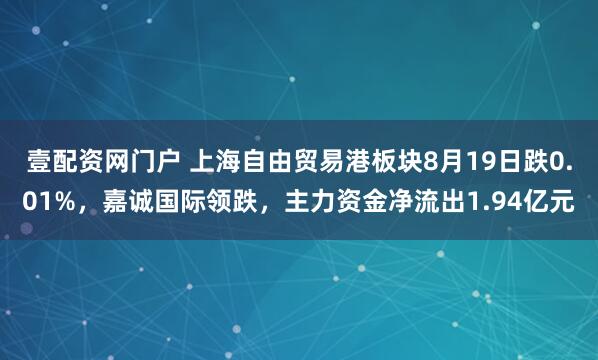 壹配资网门户 上海自由贸易港板块8月19日跌0.01%，嘉诚国际领跌，主力资金净流出1.94亿元
