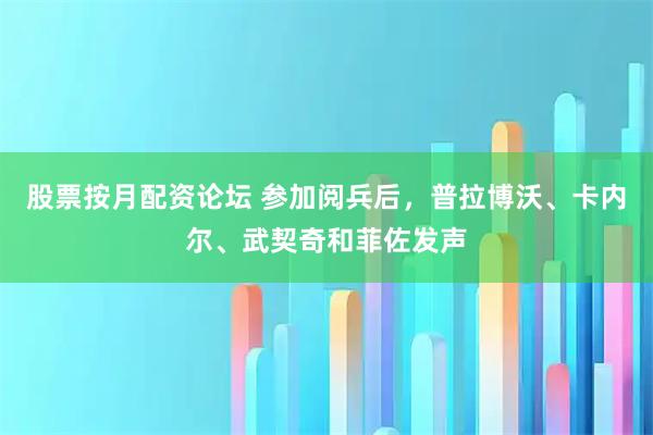 股票按月配资论坛 参加阅兵后，普拉博沃、卡内尔、武契奇和菲佐发声