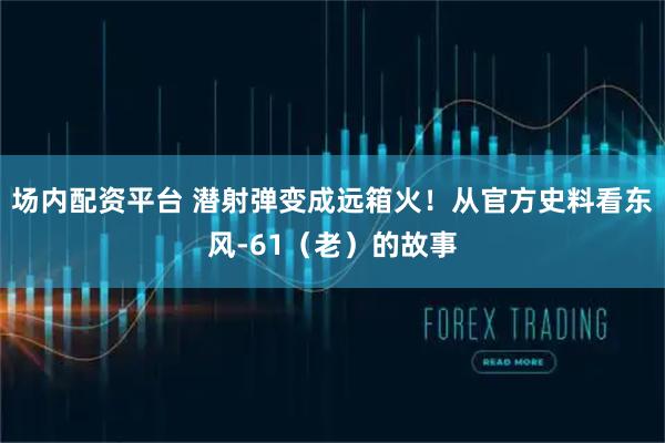 场内配资平台 潜射弹变成远箱火!从官方史料看东风-61(老)的故事