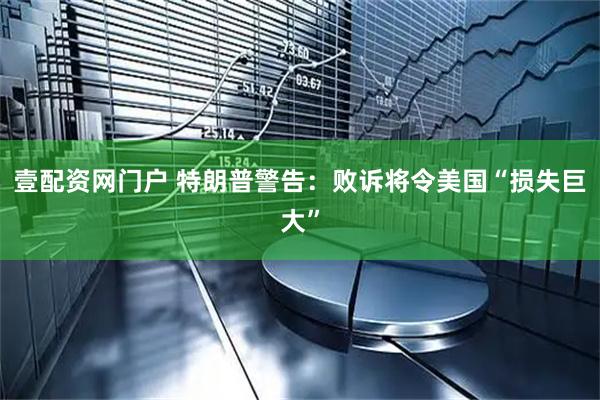 壹配资网门户 特朗普警告：败诉将令美国“损失巨大”