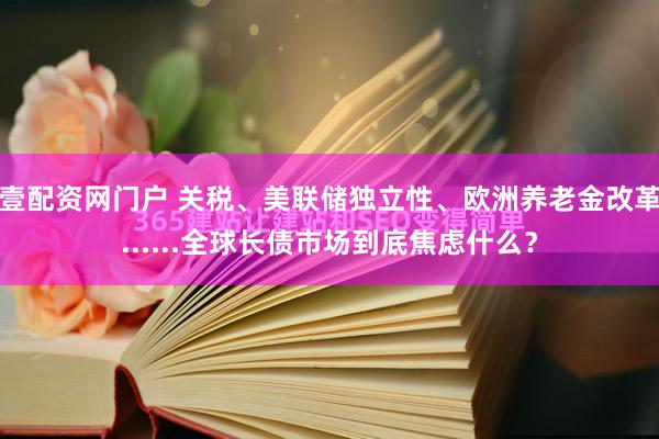 壹配资网门户 关税、美联储独立性、欧洲养老金改革......全球长债市场到底焦虑什么？