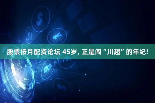股票按月配资论坛 45岁, 正是闯“川超”的年纪!