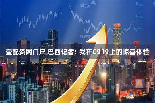 壹配资网门户 巴西记者: 我在C919上的惊喜体验