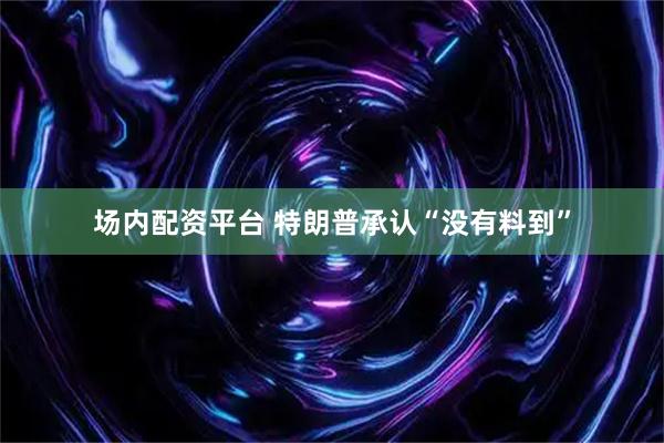 场内配资平台 特朗普承认“没有料到”