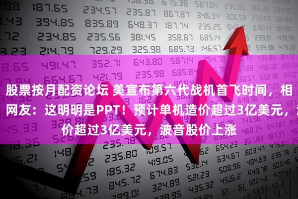 股票按月配资论坛 美宣布第六代战机首飞时间，相关视频公布！ 网友：这明明是PPT！预计单机造价超过3亿美元，波音股价上涨