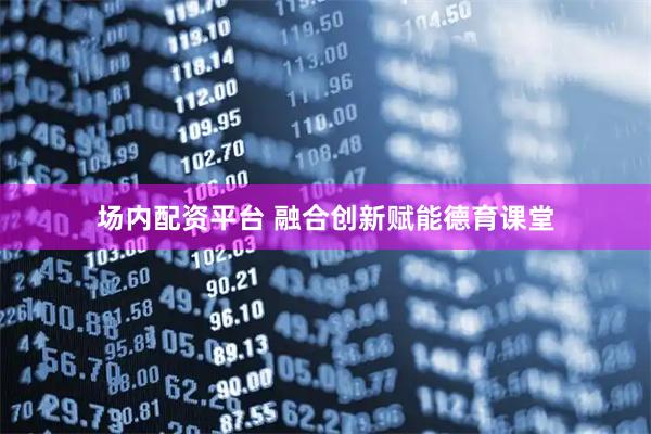 场内配资平台 融合创新赋能德育课堂