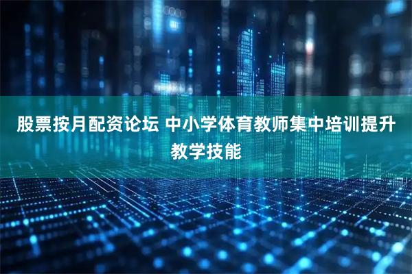 股票按月配资论坛 中小学体育教师集中培训提升教学技能